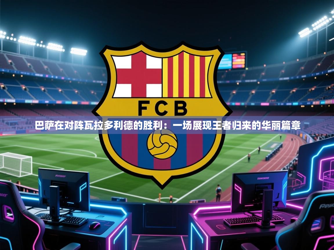 巴萨在对阵瓦拉多利德的胜利：一场展现王者归来的华丽篇章