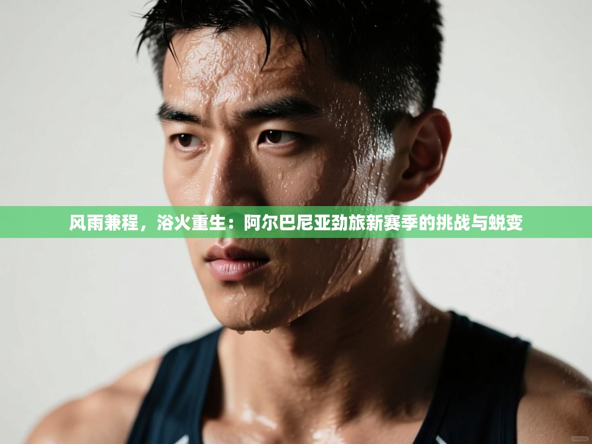 风雨兼程，浴火重生：阿尔巴尼亚劲旅新赛季的挑战与蜕变