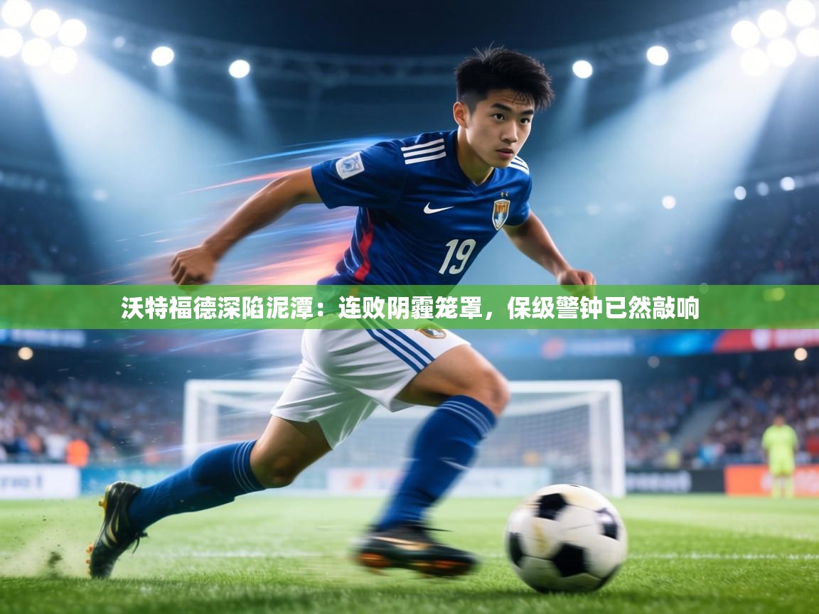 沃特福德深陷泥潭：连败阴霾笼罩，保级警钟已然敲响